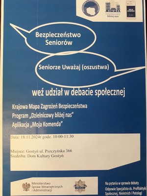 na zdjeciu widać plakat z napisem bezpieczeństwo seniorów, seniorze uważaj oszustwa, weź udział w debacie społecznej, Krajowa Mapa Zagrożeń Bezpieczeństwa, Program Dzielnicowy bliżej nas, aplikacja Moja Komenda. dnia 18.11.2024 roku o godzinie 10:00-11:30, miejsce Gostyń ul. Pszczyńska 366 , siedziba Dom Kultury Gostyń